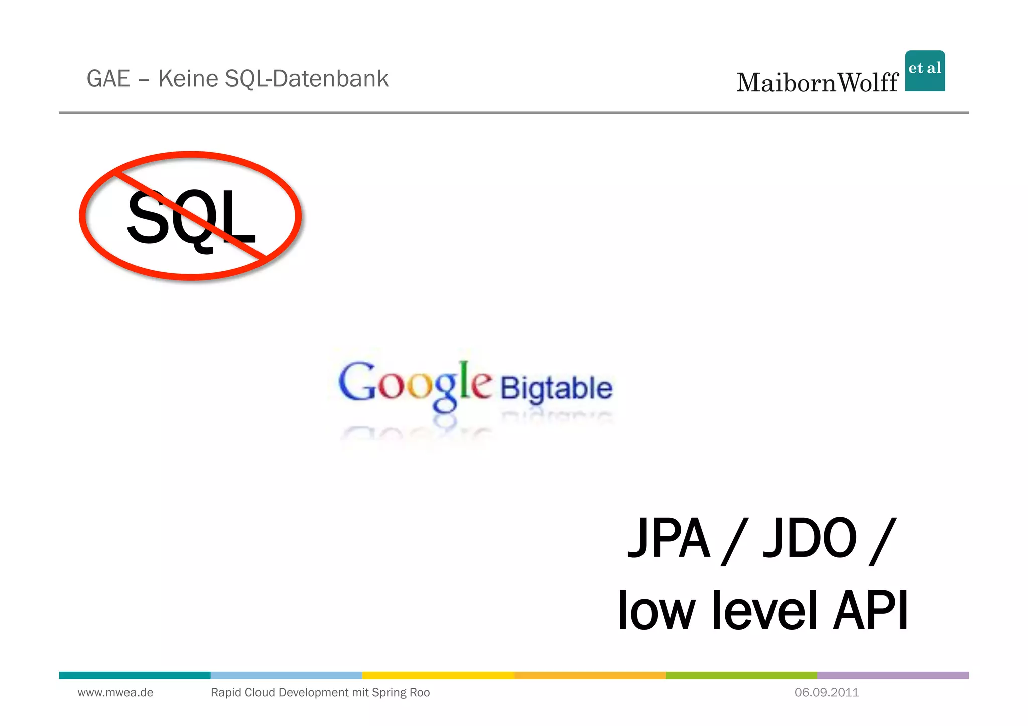 GAE – Keine SQL-Datenbank




       SQL



                                                        JPA / JDO /
                                                       low level API
www.mwea.de   Rapid Cloud Development mit Spring Roo          06.09.2011
 