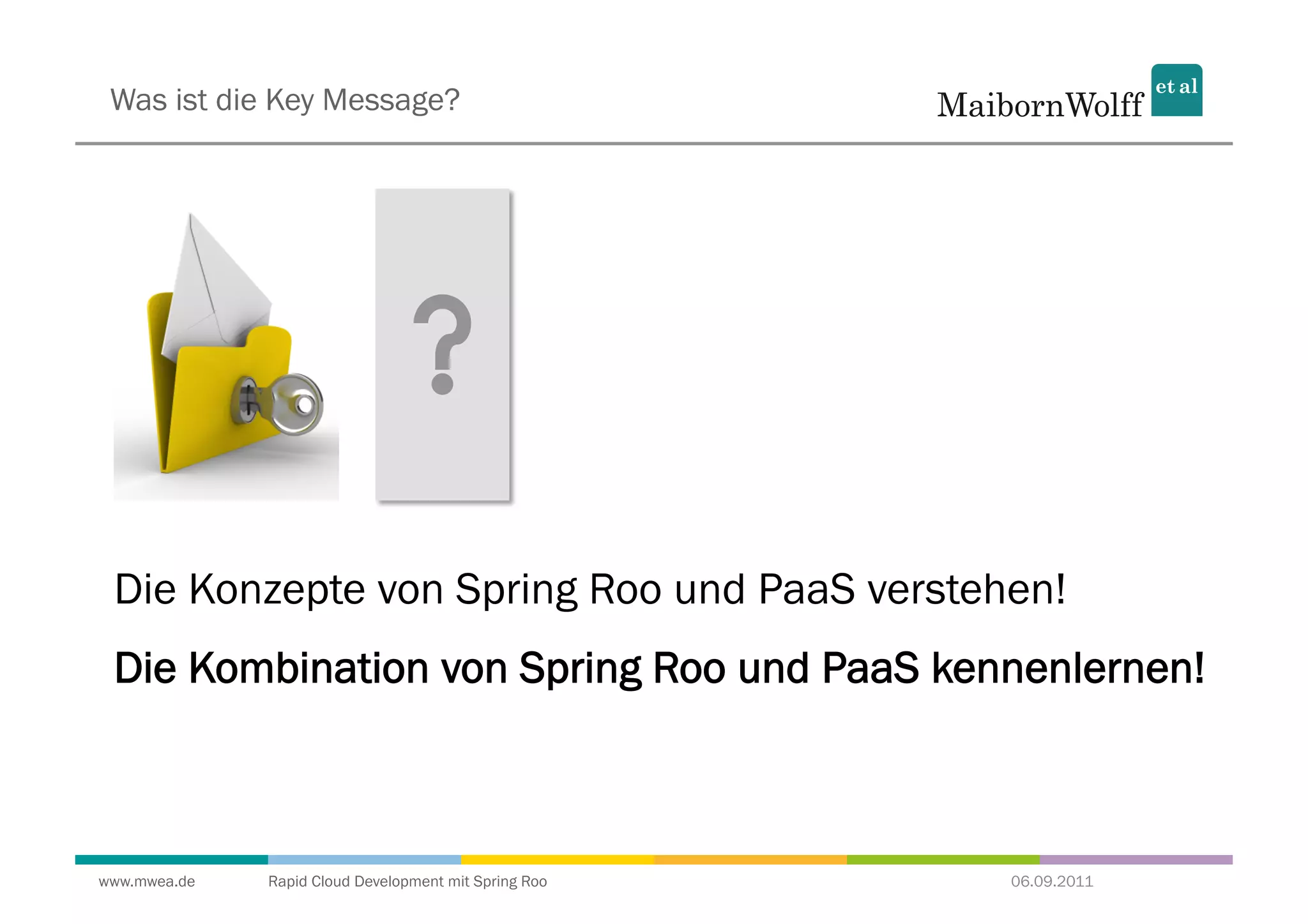 Was ist die Key Message?




 Die Konzepte von Spring Roo und PaaS verstehen!
 Die Kombination von Spring Roo und PaaS kennenlernen!



www.mwea.de   Rapid Cloud Development mit Spring Roo   06.09.2011
 