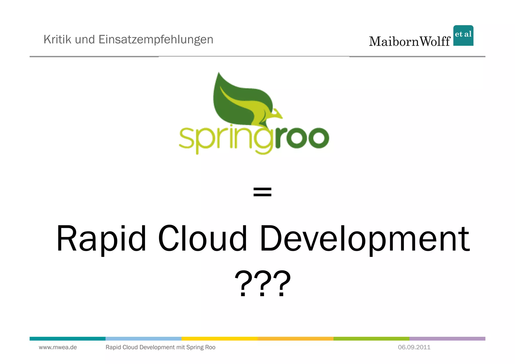 Kritik und Einsatzempfehlungen




               =
    Rapid Cloud Development
              ???
www.mwea.de   Rapid Cloud Development mit Spring Roo   06.09.2011
 