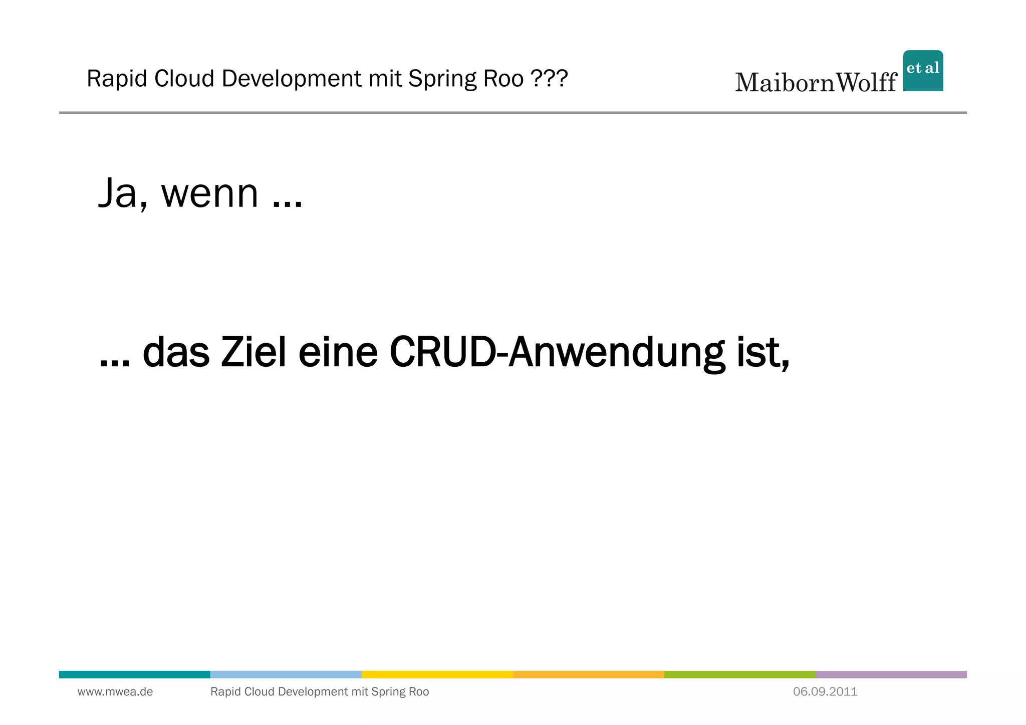 Rapid Cloud Development mit Spring Roo ???



   Ja, wenn ...


   ... das Ziel eine CRUD-Anwendung ist,




www.mwea.de   Rapid Cloud Development mit Spring Roo   06.09.2011
 