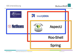 IDE-Unterstützung




                                                        AspectJ

                                                       Roo-Shell

                                                        Spring
www.mwea.de   Rapid Cloud Development mit Spring Roo         06.09.2011
 
