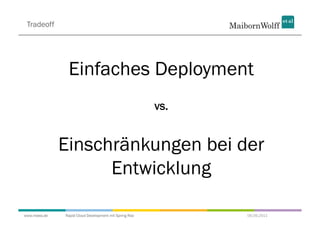 Tradeoff




               Einfaches Deployment
                                                       vs.


              Einschränkungen bei der
                    Entwicklung

www.mwea.de   Rapid Cloud Development mit Spring Roo         06.09.2011
 
