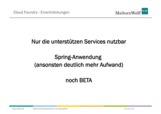 Cloud Foundry - Einschränkungen




              Nur die unterstützen Services nutzbar

                      Spring-Anwendung
               (ansonsten deutlich mehr Aufwand)

                                                  noch BETA



www.mwea.de   Rapid Cloud Development mit Spring Roo          06.09.2011
 