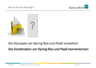 Was ist die Key Message?




 Die Konzepte von Spring Roo und PaaS verstehen!
 Die Kombination von Spring Roo und PaaS kennenlernen!



www.mwea.de   Rapid Cloud Development mit Spring Roo   06.09.2011
 