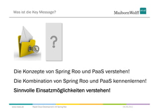 Was ist die Key Message?




 Die Konzepte von Spring Roo und PaaS verstehen!
 Die Kombination von Spring Roo und PaaS kennenlernen!
 Sinnvolle Einsatzmöglichkeiten verstehen!

www.mwea.de   Rapid Cloud Development mit Spring Roo   06.09.2011
 