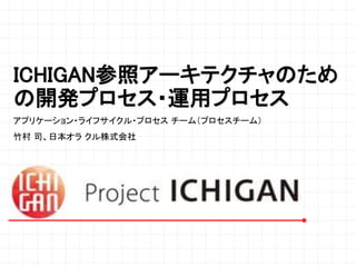 ICHIGAN参照アーキテクチャのため
の開発プロセス・運用プロセス
アプリケーション・ライフサイクル・プロセス チーム（プロセスチーム）
竹村 司、日本オラ クル株式会社
 