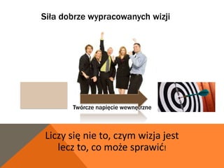 Siła dobrze wypracowanych wizji




       Twórcze napięcie wewnętrzne



Liczy się nie to, czym wizja jest
   lecz to, co może sprawid!
 