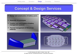 Concept & Design Services Design and construction of battery packs  Assembly of prototypes Creation and optimization of battery management systems Thermal management of lithium-ion batteries 