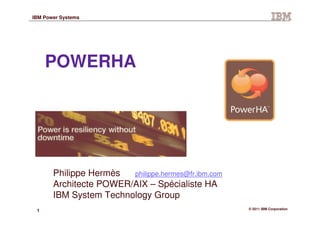 1 © 2011 IBM Corporation
IBM Power Systems
POWERHA
Philippe Hermès philippe.hermes@fr.ibm.com
Architecte POWER/AIX – Spécialiste HA
IBM System Technology Group
 