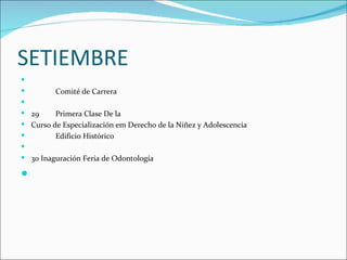 SETIEMBRE

        Comité de Carrera

 29     Primera Clase De la
 Curso de Especialización em Derecho de la Niñez y Adolescencia
        Edificio Histórico

 30 Inaguración Feria de Odontología


 