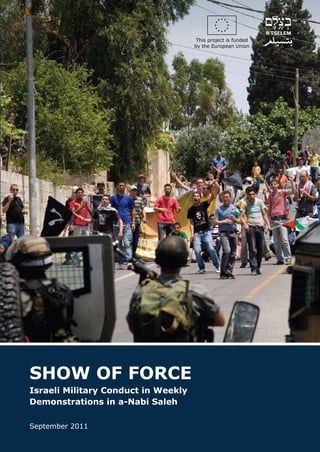 This project is funded
                                     by the European Union




SHOW OF FORCE
Israeli Military Conduct in Weekly
Demonstrations in a-Nabi Saleh

September 2011
 