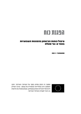 ‫הפגנת כוח‬
           ‫טיפול כוחות הביטחון בהפגנות השבועיות‬
                               ‫בכפר א-נבי סאלח‬


                                                      ‫ספטמבר 1102‬




‫מסמך זה הופק בסיוע כספי של האיחוד האירופי. תוכן‬
‫המסמך הינו באחריותו הבלעדית של בצלם - מרכז המידע‬
‫הישראלי לזכויות האדם בשטחים, ובשום מקרה אין לראות‬
                     ‫בו ביטוי לעמדת האיחוד האירופי.‬
 