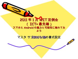 2011 年 1 月 WIT 定例会 （ ICT× 最先端） スマホと Android の魅力と可能性に触れてみよう 2011/1/19 