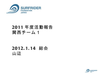 2011 年度活動報告
関西チーム１


2012. 1. 14 総会
山辺
 