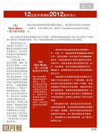 Summary
                                                  盘点
          12位技术领袖的2012新年决心
   （九）      Dave Morin是Path的CEO和联合创始人，他还是许多初创公司的投资
 Dave Morin 人和顾问。在创立Path之前，他参与了Facebook Connect平台的发
– 进入战斗状态 布。

  我认为2012年移动互联网真正会大行其道，而Path和Flipboard等几家公司已经走在了前面，
我们甚至连个网站都不需要。第二个版本的Path推出以后所带来的增长让我们惊叹。
   增长是如此之大。
但是整个行业作为⼀一个
整体还没有看到手机的                       2012年对Tesla来说将是非常重要的⼀一
生意有多大。但今年我
                               年。在这⼀一年，Telsa将继续完善Model S电动
们会重点打造仅瞄准后
PC时代的公司。                       汽车。我们在新的⼀一年计划生产2万辆Model
   人们坐在桌子前，                    S汽车，并将在2012年7月份之前将汽车交到
透过大屏幕、键盘、鼠        （10）         买家手中。我完全有信心我们能按时交货。此
标访问互联网——你为      Elon Musk
                               外，在2月9日，我们还将推出新款电动汽车
这样的互联网所做的产     – 再⼀一次引爆
                               Model X，我相信这款汽车将会受到消费者的
品会和为移动设备所做     电动汽车市场
的产品完全不同。你不                     极大认可。
可以想当然地请⼀一个移    Elon Musk曾经       Telsa给汽车市场带来的最大影响在于它
动开发者把你为互联网     是PayPal的联合
                               给整个汽车行业树立了⼀一个好的榜样。我们用
所做产品的界面给直接     创始人。现在，
               这位著名的互联         自己的行动向业界证明了这样⼀一个事实：如果
拿过来，⼀一股脑地塞到
               网企业家则主要         你制造生产的电动汽车在续航、性能和外观方
移动设备上。我说这个
               从事电动汽车和         面足够好的话，消费者还是很愿意购买的。此
的时候可是信心满满
               火箭等领域的工
的，因为在两年的时间     作。他现在不仅         外，我们制造的汽车以及为其它厂家提供的动
内，我们在好几种界面     是Tesla Motors   力传动系统在⼀一定程度上也带动了汽车行业的
上的努力都宣告失败，     和SpaceX的        发展。
而在别的⼀一些界面上做    CEO，同时也是
               SolarCity的董事     在电池技术方面，我们也正在对它进行持
得更好。Path团队的成
员在加入之前在桌面和     长。              续的改进和完善，电池的效能和续航时间都得
互联网软件公司任职，                     到了提升。我相信，我们平均每年能将电池性
而我们在吃了好些苦头                     能提高7%至9%，这个提升看起来并不是很
以后才懂得：你得带着
                               大，但如果你从几年的周期来看，这个提升还
⼀一种“初学者心态”走向
移动平台。                          是相当大的。



                                                          P19
 