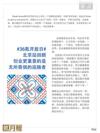 Derek Sivers曾经在TED大会上有过⼀一个很精彩的演讲，叫做“怎样发起⼀一场运动”(How
to start a movement?)。其题中之义是为了说明，任何⼀一项事业，不管它是荒诞，还是振
奋，最关键的并不是发起人，而是第⼀一个追随者，而正是因为这个追随者，会有更多的人来
加入。而这些人效仿的并不是发起人，而是追随者。




                             这就像是创业本身。创业并不是
                           所谓的单干，认为你有⼀一台电脑，⼀一
                           台服务器，⼀一个想法，你就可以改变
                           世界。创业最重要的是找到你的追随
                           者。
                            这就是1月14日北京开放日之后我
                           所能想到的。“情报魔方”的团队最后
                           分享了⼀一个故事，说他自己为什么愿
                           意跟随这个团队创业，其中最重要的
                           原因是他的老板，⼀一个总是比他更勤
                           奋的人。而“我有啦”的创始人崔超也
                           这么称赞自己的联合创始人，“真正
                           想做的事情的设计师，就会整天琢磨
                           产品的设计，本来大家都很满意了，
                           但是他还会继续琢磨，停不下来。”

                           36氪这次的开放日，也如去年⼀一样，
                           场地爆满。但我们更愿意相信，开放
                           日的主角并不只是台上做产品发布的
                           10位创业者，还有他们在台下的追随
                           者，包括他们的团队成员，他们的天
                           使用户，他们的天使投资人，他们的
                           朋友和亲人。




                                                       P24
 