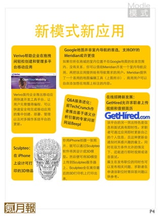 如果你所在商城的室内位置不在Google地图的收录范围
                  内，没有关系，你可以借助Meridian开发⼀一个室内导航应
                  用，再把该应用提供给有导航需求的用户。Meridian提供
                  了⼀一个易用的地图编辑工具（上图所示），商用用户可以
                  自由添加想在地图上标注的内容。


Verivo面向企业推出移动应
用快速开发工具平台，让
用户无需懂得编程，可以
快速安全地完成移动应用
的集中创建、部署、管理
以及对多操作系统平台的
更新。                                 该平台的另⼀一突出特色是信
                                    息和面试具有即时性。求职
                                    者可通过应用即时更新自己
                                    的个人信息，且这种更新会
                  你用iPhone拍摄⼀一张照
                                    通知对其感兴趣的雇主。同
                  片，就可以通过Sculpteo   时在双方条件允许的情况
                  软件将其设计成3D模        下，还能进行即时视频或语
                  型。然后便可将3D模型       音面试。
                  上传到Sculpteo服务器    雇主在发布职位的同时也可
                  上，Sculpteo会在离你最   以发布相关问题，求职者在
                  近的3D打印机上打印出       申请该职位时需回答问题以
                                    供参考。
                  来.




                                                    P4
 