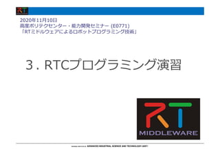 ３. RTCプログラミング演習
2020年11⽉10⽇
⾼度ポリテクセンター・能⼒開発セミナー (E0771)
「RTミドルウェアによるロボットプログラミング技術」
 