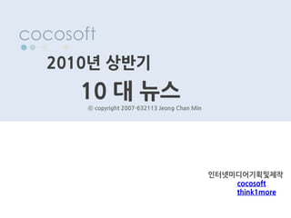 2010년 상반기
  10 대 뉴스
   ⓒ copyright 2007-632113 Jeong Chan Min




                                            인터넷미디어기획및제작
                                                cocosoft
                                                think1more
 