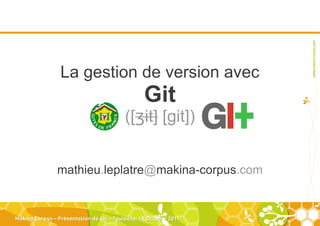 La gestion de version avec
                                                 Git
                                          ([ʒit] [git])


                mathieu.leplatre@makina-corpus.com


Makina Corpus – Présentation de Git – Toulouse, 18 Octobre 2011.
 