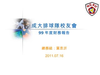 成大排球隊校友會 99 年度財務報告 總務組：葉思沂 2011.07.16 