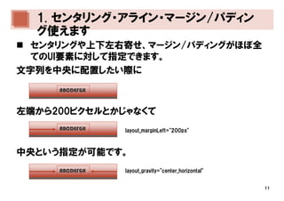 1. センタリング・アライン・マージン/パディン
  グ使えます
  センタリングや上下左右寄せ、マージン/パディングがほぼ全
  てのUI要素に対して指定できます。
文字列を中央に配置したい際に
     ABCDEFGH



左端から200ピクセルとかじゃなくて
     ABCDEFGH   layout_marginLeft="200px"



中央という指定が可能です。
     ABCDEFGH   layout_gravity="center_horizontal"


                                                     11
 