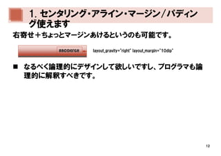 1. センタリング・アライン・マージン/パディン
  グ使えます
右寄せ＋ちょっとマージンあけるというのも可能です。
       ABCDEFGH   layout_gravity="right" layout_margin="10dip"



 なるべく論理的にデザインして欲しいですし、プログラマも論
 理的に解釈すべきです。




                                                                 12
 