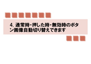 4. 通常時・押した時・無効時のボタ
ン画像自動切り替えできます
 