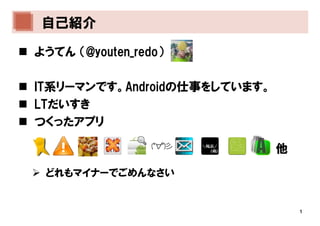 自己紹介

ようてん （@youten_redo）

IT系リーマンです。Androidの仕事をしています。
LTだいすき
つくったアプリ

                              他
 どれもマイナーでごめんなさい


                                  1
 