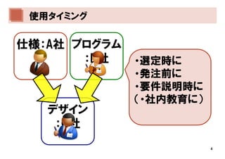 使用タイミング

仕様：A社 プログラム
       ：B社    ・選定時に
              ・発注前に
              ・要件説明時に
              （・社内教育に）
   デザイン
    ：C社
                         4
 