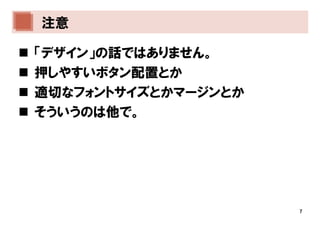 注意

「デザイン」の話ではありません。
押しやすいボタン配置とか
適切なフォントサイズとかマージンとか
そういうのは他で。




                     7
 