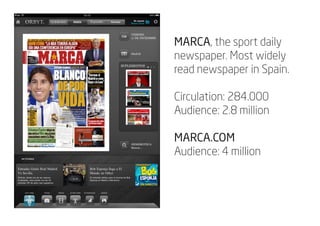 MARCA, the sport daily
newspaper. Most widely
read newspaper in Spain.

Circulation: 284.000
Audience: 2.8 million

MARCA....