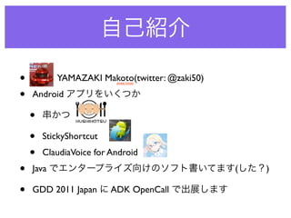•          YAMAZAKI Makoto(twitter: @zaki50)
                          4988/5000



•   Android

    •
    •   StickyShortcut
    •   ClaudiaVoice for Android
•   Java                                       (   )

•   GDD 2011 Japan       ADK OpenCall
 