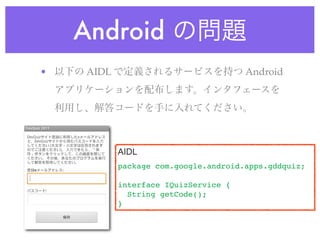 Android
•    AIDL                              Android




            AIDL
            package com.google.android.apps.gddquiz;

            interface IQuizService {
              String getCode();
            }
 