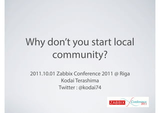 Why don’t you start local
community?
2011.10.01 Zabbix Conference 2011 @ Riga
Kodai Terashima
Twitter : @kodai74
 