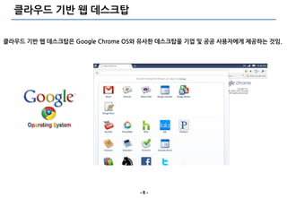 클라우드 기반 웹 데스크탑

클라우드 기반 웹 데스크탑은 Google Chrome OS와 유사한 데스크탑을 기업 및 공공 사용자에게 제공하는 것임.




                                -6-
 