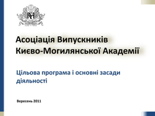 Асоціація ВипускниківКиєво-Могилянської Академії Цільова програма і основні засади діяльності Вересень2011 