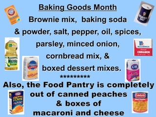 Baking Goods Month  Brownie mix,  baking soda  & powder, salt, pepper, oil, spices, parsley, minced onion,  cornbread mix, &  boxed dessert mixes. ********* Also, the Food Pantry is completely  out of canned peaches  & boxes of  macaroni and cheese 