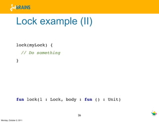 Lock example (II)

                lock(myLock) {
                     // Do something
                }




                fun lock(l : Lock, body : fun () : Unit)


                                       26
Monday, October 3, 2011
 
