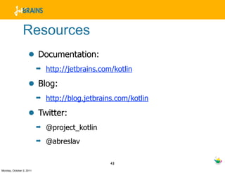 Resources
                    • Documentation:
                          ➡   http://jetbrains.com/kotlin

                    • Blog:
                          ➡   http://blog.jetbrains.com/kotlin

                    • Twitter:
                          ➡   @project_kotlin
                          ➡   @abreslav

                                                  43
Monday, October 3, 2011
 