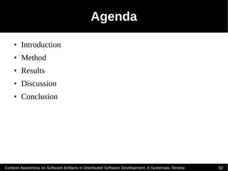 Agenda
    ●   Introduction
    ●   Method
    ●   Results
    ●   Discussion
    ●   Conclusion




Context-Awareness on Software Artifacts in Distributed Software Development: A Systematic Review   02
 