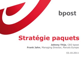 Stratégie paquets
                     Johnny Thijs, CEO bpost
  Frank Jahn, Managing Director, Parcels Europe

                                    03.10.2011
 