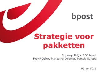 Strategie voor
  pakketten
                   Johnny Thijs, CEO bpost
Frank Jahn, Managing Director, Parcels Europe


                                  03.10.2011
 