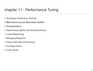 chapter 11 : Performance Tuning

• Garbage Collection Tuning
• Memstore-Local Allocation Buffer
• Compression
• Optimizing Splits and Compactions
• Load Balancing
• Merging Regions
• Client API: Best Practices
• Conﬁguration
• Load Tests




                                      3
 