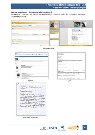 Financement et mise en œuvre de la FOAD
                                                         Vade-mecum des bonnes pratiques
La trace des échanges à distance avec le(s) formateur(s)
par exemple : courriels, chat, forums, outils collaboratifs, classes virtuelles, fax, documents manuscrits,
appels téléphoniques,…




Annexe 4 - Charte des bonnes
pratiques    -    Alternance et
formation à distance

                                             Classe virtuelle




                        Forum                                                   Chat




                Copie d’un apprenant




                                                                                                       28
 