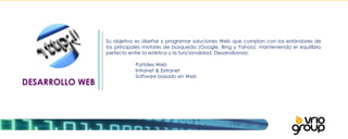 DESARROLLO WEB Su objetivo es diseñar y programar soluciones Web que cumplan con los estándares de los principales motores de búsqueda (Google, Bing y Yahoo), manteniendo el equilibrio perfecto entre la estética y la funcionalidad. Desarrollamos:   Portales Web Intranet & Extranet Software basado en Web     