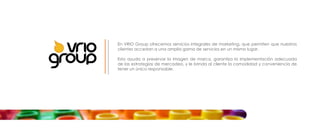 En VRIO Group ofrecemos servicios integrales de marketing, que permiten que nuestros clientes accedan a una amplia gama de servicios en un mismo lugar. Esto ayuda a preservar la imagen de marca, garantiza la implementación adecuada de las estrategias de mercadeo, y le brinda al cliente la comodidad y conveniencia de tener un único responsable. 