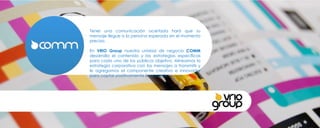Tener una comunicación acertada hará que su mensaje llegue a la persona esperada en el momento preciso.  En  VRIO Group  nuestra unidad de negocio  COMM  desarrolla el contenido y las estrategias específicas para cada uno de los públicos objetivo. Alineamos la estrategia corporativa con los mensajes a transmitir y le agregamos el componente creativo e innovador para captar positivamente la atención. 
