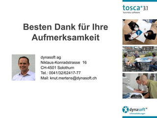 Besten Dank für Ihre
  Aufmerksamkeit

    dynasoft ag
    Niklaus-Konradstrasse 16
    CH-4501 Solothurn
    Tel.: 0041/32/62417-77
    Mail: knut.mertens@dynasoft.ch
 