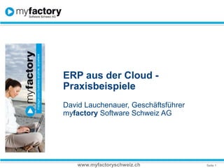 ERP aus der Cloud - Praxisbeispiele David Lauchenauer, Geschäftsführer myfactory Software Schweiz AG www.myfactoryschweiz.ch 